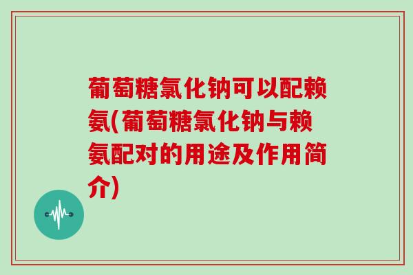 葡萄糖氯化钠可以配赖氨(葡萄糖氯化钠与赖氨配对的用途及作用简介) 葡萄糖氯化钠可以配赖氨(葡萄糖氯化钠与赖氨配对的用途及作用简介)