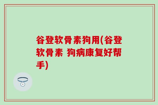 谷登软骨素狗用(谷登软骨素 狗康复好帮手)