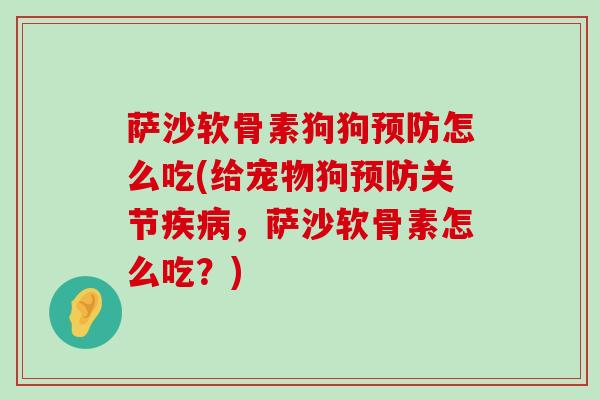 萨沙软骨素狗狗怎么吃(给宠物狗关节，萨沙软骨素怎么吃？)