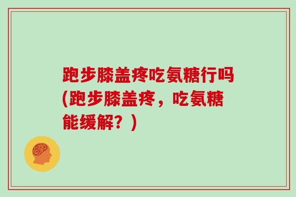 跑步膝盖疼吃氨糖行吗(跑步膝盖疼，吃氨糖能缓解？)