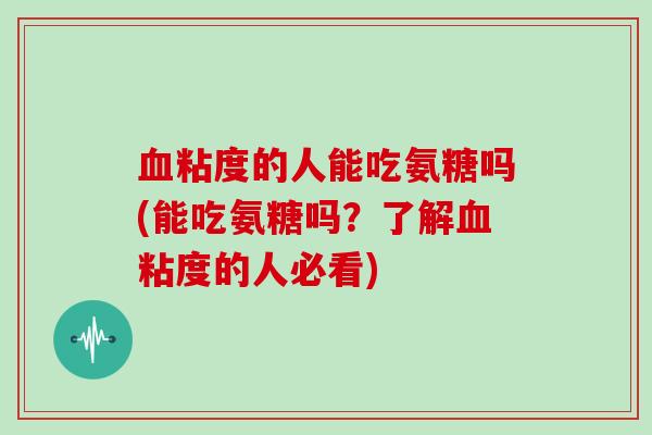 粘度的人能吃氨糖吗(能吃氨糖吗?了解粘度的人必看) 粘度的人能吃氨糖吗(能吃氨糖吗?了解粘度的人必看)