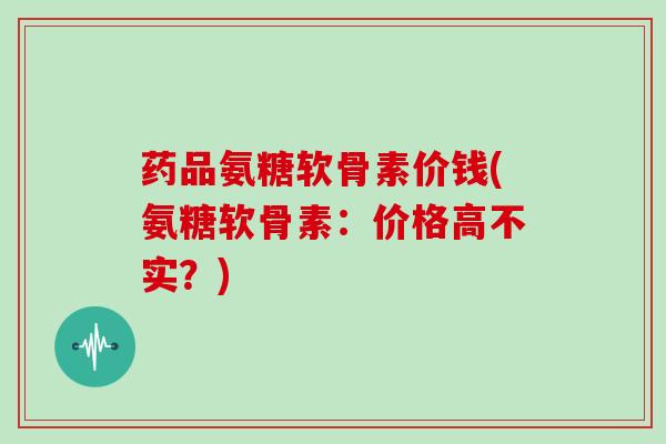 药品氨糖软骨素价钱(氨糖软骨素：价格高不实？)