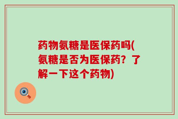 氨糖是医保药吗(氨糖是否为医保药?了解一下这个) 氨糖是医保药吗(氨糖是否为医保药?了解一下这个)