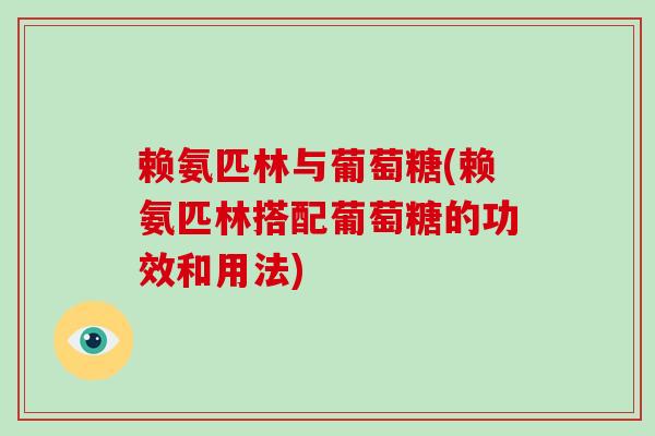 赖氨匹林与葡萄糖(赖氨匹林搭配葡萄糖的功效和用法) 赖氨匹林与葡萄糖(赖氨匹林搭配葡萄糖的功效和用法)