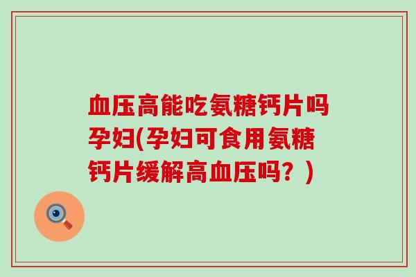 高能吃氨糖钙片吗孕妇(孕妇可食用氨糖钙片缓解高吗？)