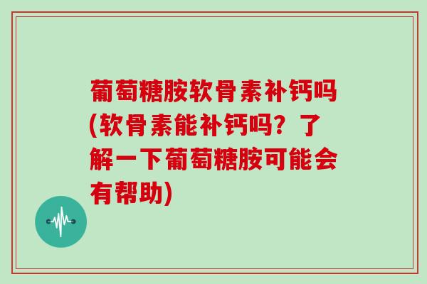 葡萄糖胺软骨素补钙吗(软骨素能补钙吗?了解一下葡萄糖胺可能会有帮助) 葡萄糖胺软骨素补钙吗(软骨素能补钙吗?了解一下葡萄糖胺可能会有帮助)