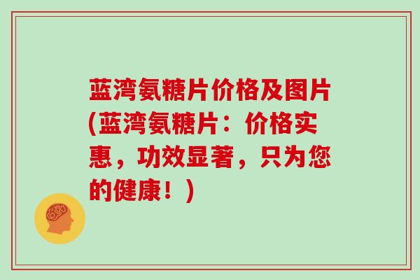 蓝湾氨糖片价格及图片(蓝湾氨糖片:价格实惠,功效显著,只为您的健康!) 蓝湾氨糖片价格及图片(蓝湾氨糖片:价格实惠,功效显著,只为您的健康!)
