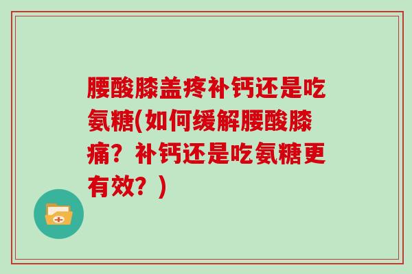 腰酸膝盖疼补钙还是吃氨糖(如何缓解腰酸膝痛？补钙还是吃氨糖更有效？)