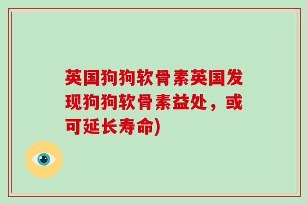 英国狗狗软骨素英国发现狗狗软骨素益处,或可延长寿命) 英国狗狗软骨素英国发现狗狗软骨素益处,或可延长寿命)