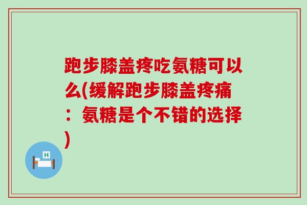 跑步膝盖疼吃氨糖可以么(缓解跑步膝盖：氨糖是个不错的选择)