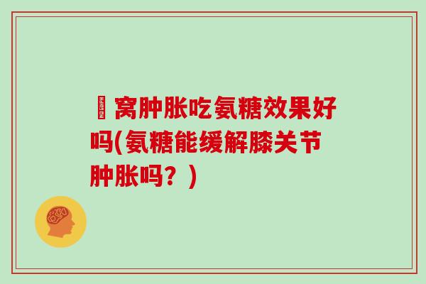 膎窝吃氨糖效果好吗(氨糖能缓解膝关节吗？)