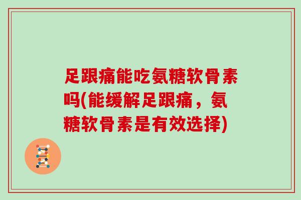 足跟痛能吃氨糖软骨素吗(能缓解足跟痛,氨糖软骨素是有效选择) 足跟痛能吃氨糖软骨素吗(能缓解足跟痛,氨糖软骨素是有效选择)