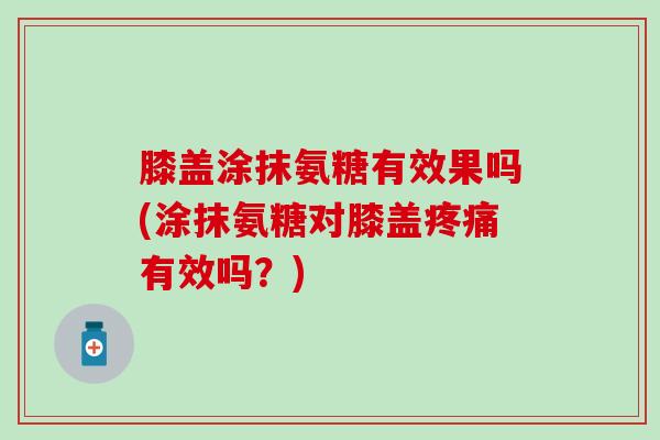 膝盖涂抹氨糖有效果吗(涂抹氨糖对膝盖有效吗?) 膝盖涂抹氨糖有效果吗(涂抹氨糖对膝盖有效吗?)
