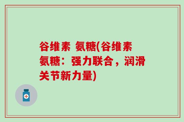 谷维素 氨糖(谷维素氨糖：强力联合，润滑关节新力量)