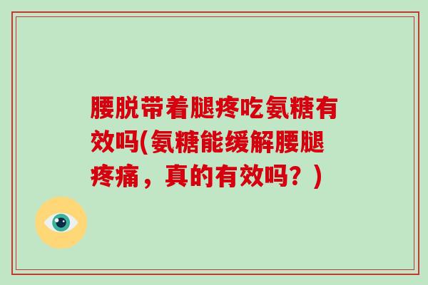 腰脱带着腿疼吃氨糖有效吗(氨糖能缓解腰腿，真的有效吗？)