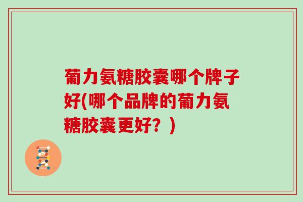 葡力氨糖胶囊哪个牌子好(哪个品牌的葡力氨糖胶囊更好？)