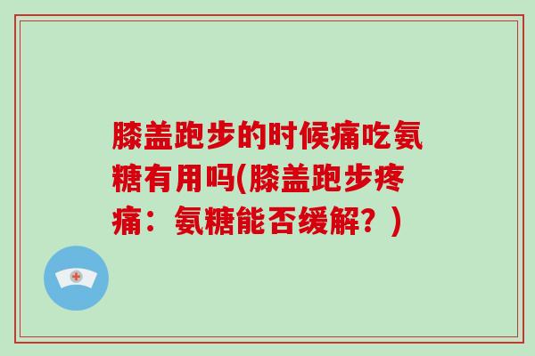 膝盖跑步的时候痛吃氨糖有用吗(膝盖跑步：氨糖能否缓解？)