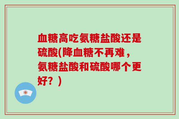 高吃氨糖盐酸还是硫酸(降不再难，氨糖盐酸和硫酸哪个更好？)