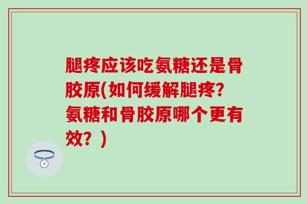 腿疼应该吃氨糖还是骨胶原(如何缓解腿疼？氨糖和骨胶原哪个更有效？)