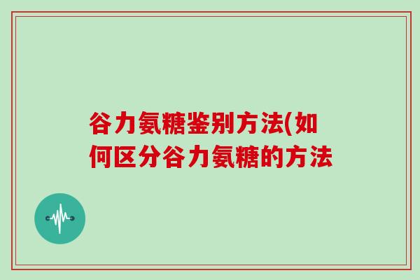谷力氨糖鉴别方法(如何区分谷力氨糖的方法 谷力氨糖鉴别方法(如何区分谷力氨糖的方法