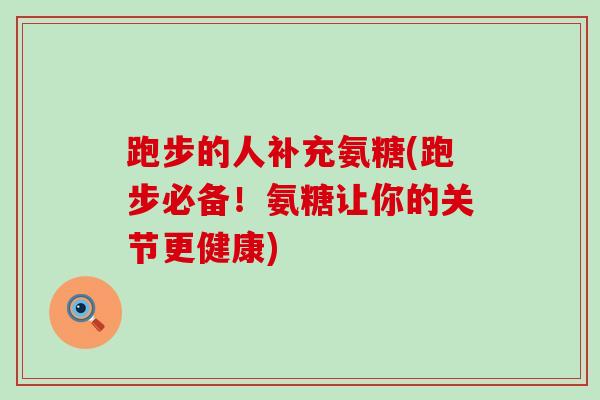 跑步的人补充氨糖(跑步必备!氨糖让你的关节更健康) 跑步的人补充氨糖(跑步必备!氨糖让你的关节更健康)