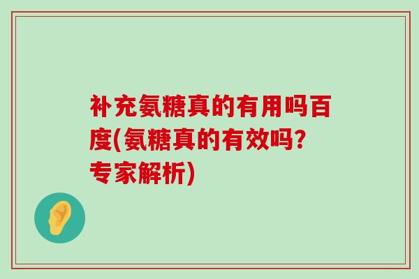 补充氨糖真的有用吗百度(氨糖真的有效吗？专家解析)