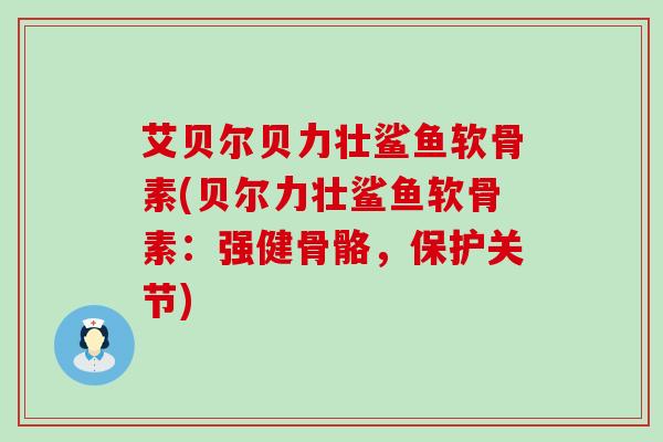 艾贝尔贝力壮鲨鱼软骨素(贝尔力壮鲨鱼软骨素:强健骨骼,保护关节) 艾贝尔贝力壮鲨鱼软骨素(贝尔力壮鲨鱼软骨素:强健骨骼,保护关节)