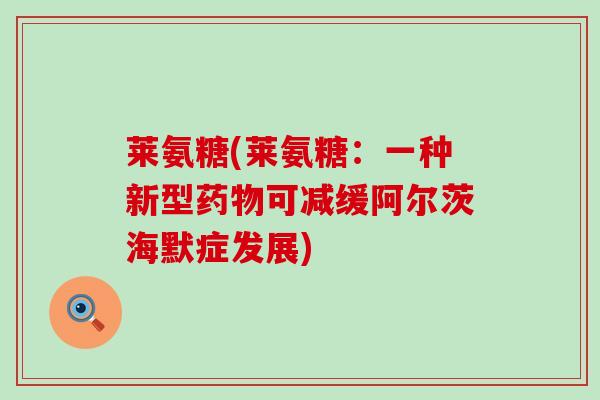 莱氨糖(莱氨糖:一种新型可减缓阿尔茨海默症发展) 莱氨糖(莱氨糖:一种新型可减缓阿尔茨海默症发展)