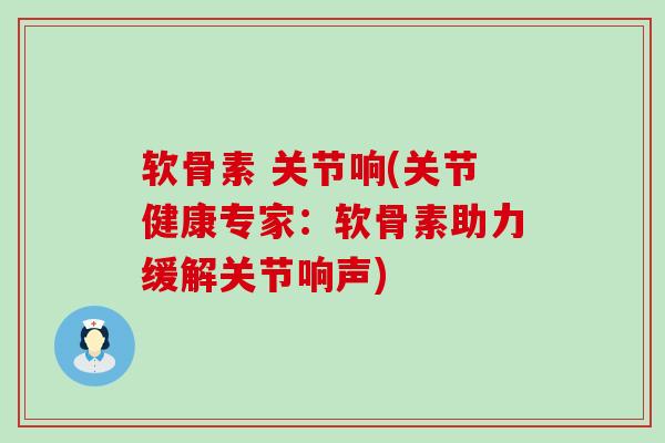 软骨素 关节响(关节健康专家：软骨素助力缓解关节响声)