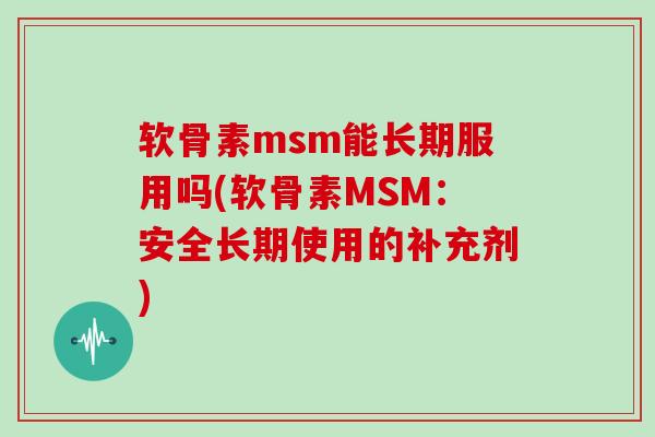 软骨素msm能长期服用吗(软骨素MSM:安全长期使用的补充剂) 软骨素msm能长期服用吗(软骨素MSM:安全长期使用的补充剂)