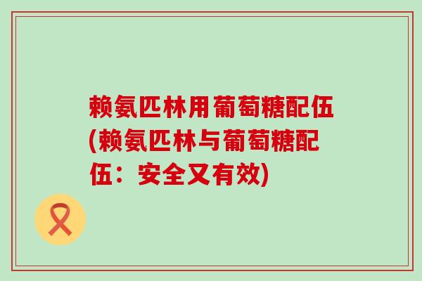 赖氨匹林用葡萄糖配伍(赖氨匹林与葡萄糖配伍：安全又有效)