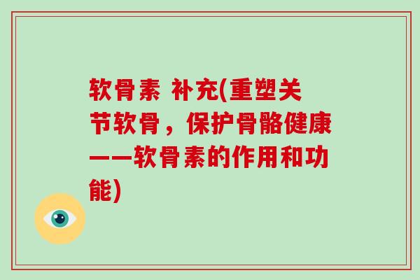 软骨素 补充(重塑关节软骨,保护骨骼健康——软骨素的作用和功能) 软骨素 补充(重塑关节软骨,保护骨骼健康——软骨素的作用和功能)