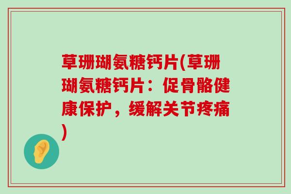 草珊瑚氨糖钙片(草珊瑚氨糖钙片:促骨骼健康保护,缓解关节) 草珊瑚氨糖钙片(草珊瑚氨糖钙片:促骨骼健康保护,缓解关节)