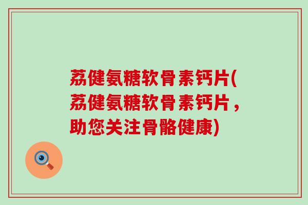 荔健氨糖软骨素钙片(荔健氨糖软骨素钙片,助您关注骨骼健康) 荔健氨糖软骨素钙片(荔健氨糖软骨素钙片,助您关注骨骼健康)