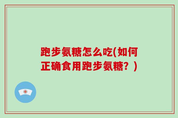 跑步氨糖怎么吃(如何正确食用跑步氨糖？)