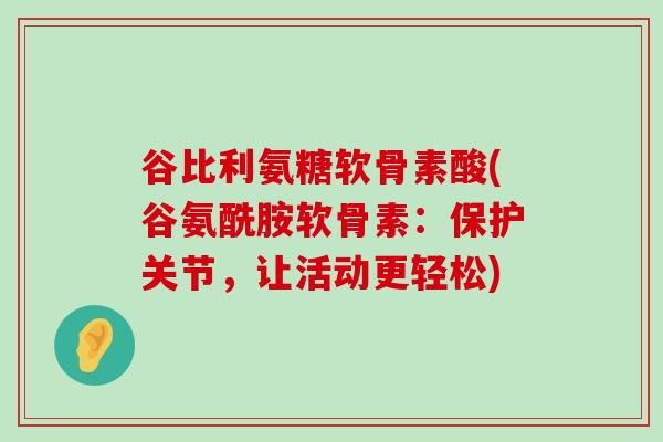 谷比利氨糖软骨素酸(谷氨酰胺软骨素：保护关节，让活动更轻松)