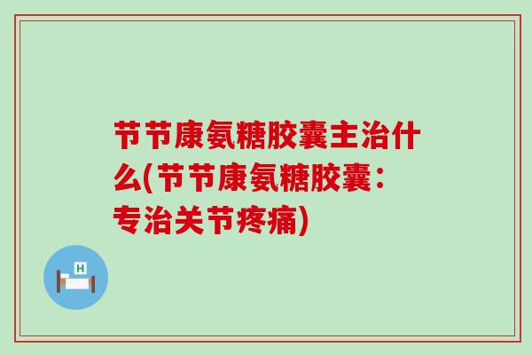 节节康氨糖胶囊主什么(节节康氨糖胶囊:专关节) 节节康氨糖胶囊主什么(节节康氨糖胶囊:专关节)