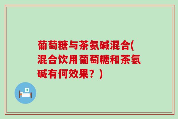 葡萄糖与茶氨碱混合(混合饮用葡萄糖和茶氨碱有何效果?) 葡萄糖与茶氨碱混合(混合饮用葡萄糖和茶氨碱有何效果?)