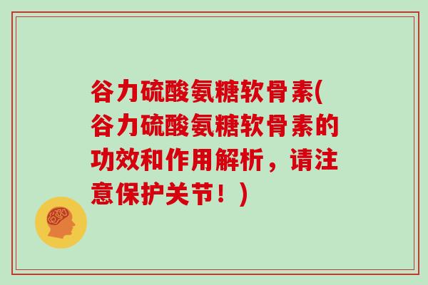 谷力硫酸氨糖软骨素(谷力硫酸氨糖软骨素的功效和作用解析，请注意保护关节！)