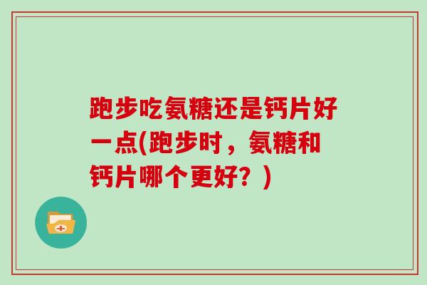 跑步吃氨糖还是钙片好一点(跑步时,氨糖和钙片哪个更好?) 跑步吃氨糖还是钙片好一点(跑步时,氨糖和钙片哪个更好?)