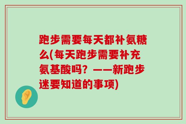 跑步需要每天都补氨糖么(每天跑步需要补充氨基酸吗?——新跑步迷要知道的事项) 跑步需要每天都补氨糖么(每天跑步需要补充氨基酸吗?——新跑步迷要知道的事项)
