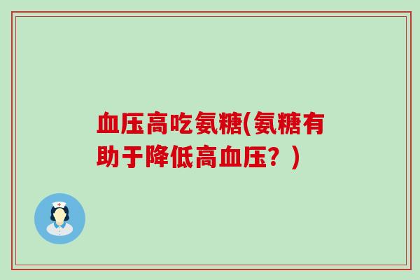 高吃氨糖(氨糖有助于降低高?) 高吃氨糖(氨糖有助于降低高?)