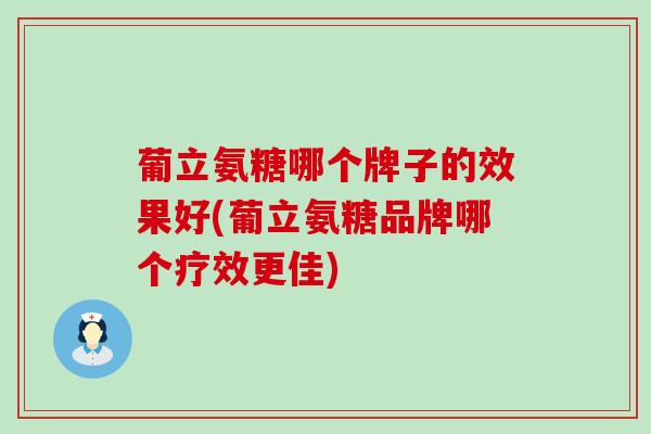 葡立氨糖哪个牌子的效果好(葡立氨糖品牌哪个疗效更佳) 葡立氨糖哪个牌子的效果好(葡立氨糖品牌哪个疗效更佳)