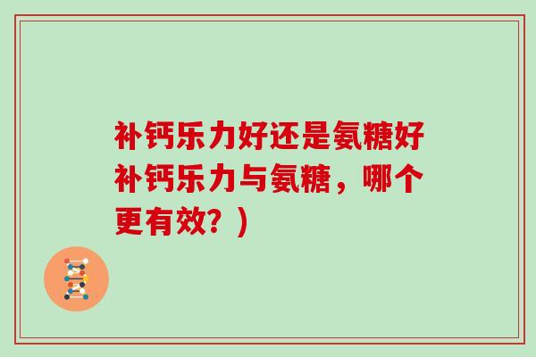 补钙乐力好还是氨糖好补钙乐力与氨糖,哪个更有效?) 补钙乐力好还是氨糖好补钙乐力与氨糖,哪个更有效?)