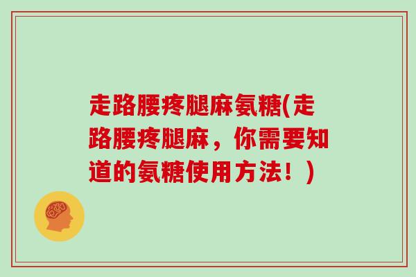 走路腰疼腿麻氨糖(走路腰疼腿麻,你需要知道的氨糖使用方法!) 走路腰疼腿麻氨糖(走路腰疼腿麻,你需要知道的氨糖使用方法!)