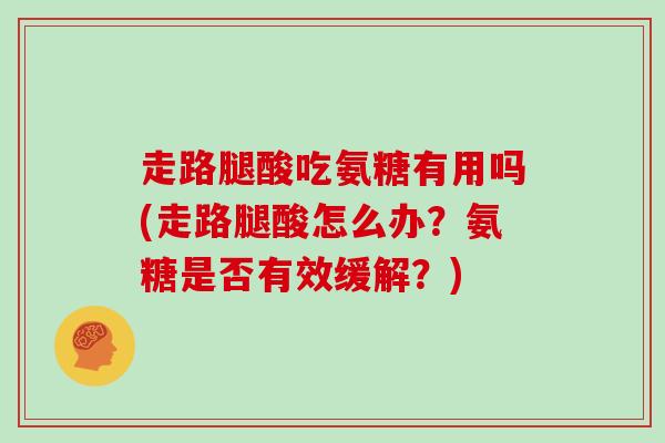 走路腿酸吃氨糖有用吗(走路腿酸怎么办？氨糖是否有效缓解？)