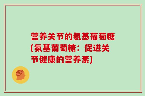 营养关节的氨基葡萄糖(氨基葡萄糖：促进关节健康的营养素)
