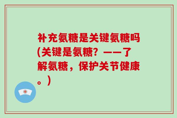 补充氨糖是关键氨糖吗(关键是氨糖?——了解氨糖,保护关节健康。) 补充氨糖是关键氨糖吗(关键是氨糖?——了解氨糖,保护关节健康。)