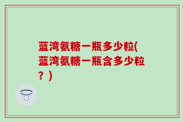 蓝湾氨糖一瓶多少粒(蓝湾氨糖一瓶含多少粒？)