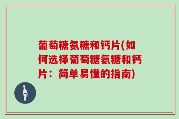 葡萄糖氨糖和钙片(如何选择葡萄糖氨糖和钙片:简单易懂的指南) 葡萄糖氨糖和钙片(如何选择葡萄糖氨糖和钙片:简单易懂的指南)
